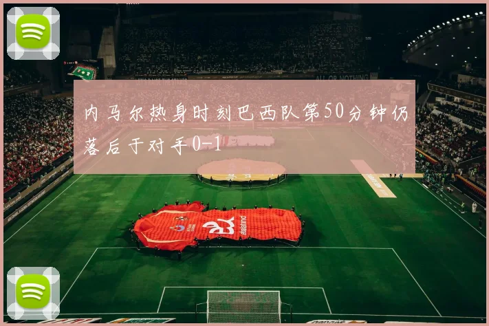 内马尔热身时刻巴西队第50分钟仍落后于对手0-1