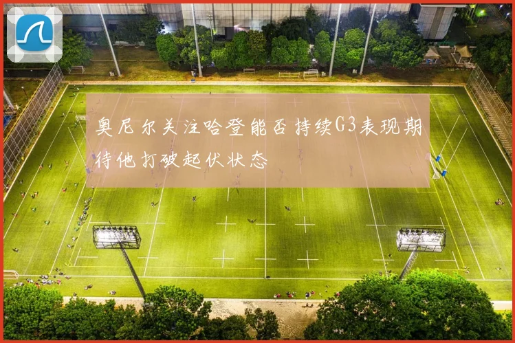 奥尼尔关注哈登能否持续G3表现期待他打破起伏状态