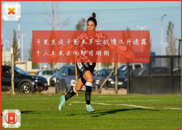 卡里克谈卡塞米罗出战情况并透露个人未来去向即将明朗