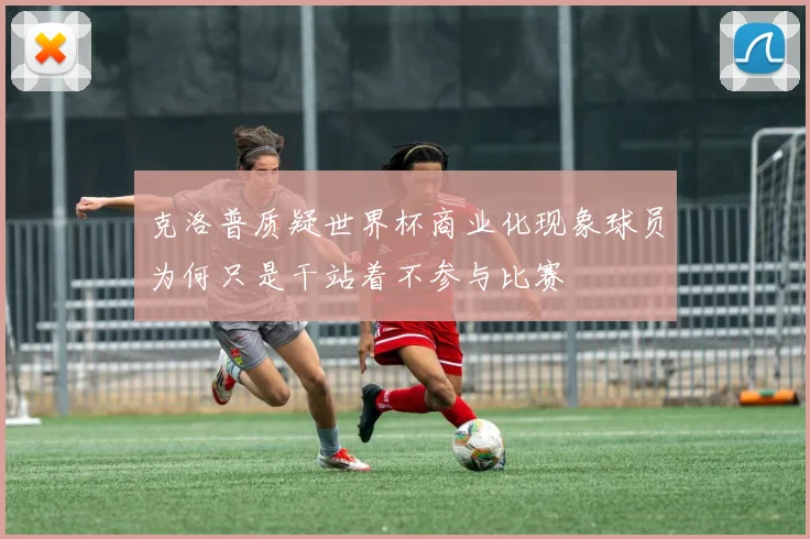 克洛普质疑世界杯商业化现象球员为何只是干站着不参与比赛