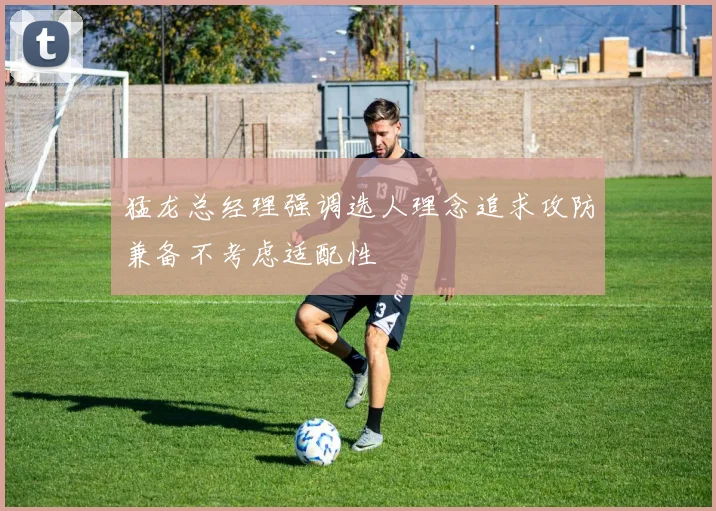 猛龙总经理强调选人理念追求攻防兼备不考虑适配性