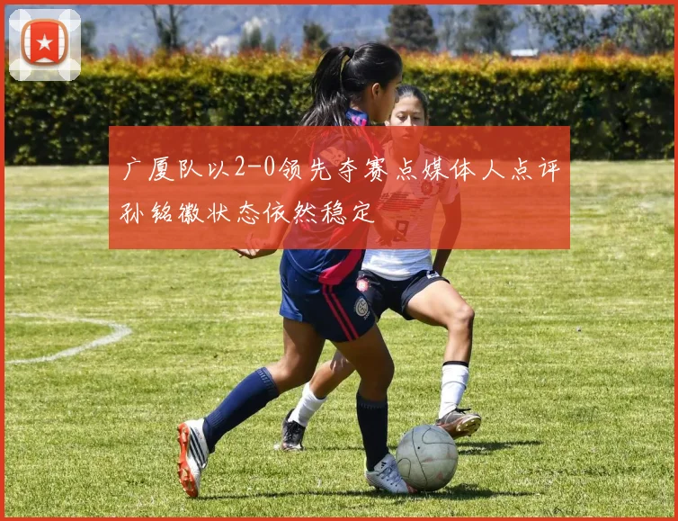 广厦队以2-0领先夺赛点媒体人点评孙铭徽状态依然稳定