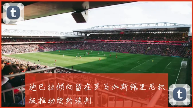 迪巴拉倾向留在罗马加斯佩里尼积极推动续约谈判