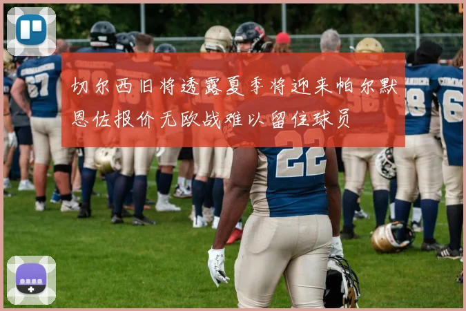 切尔西旧将透露夏季将迎来帕尔默恩佐报价无欧战难以留住球员