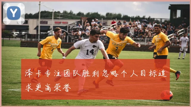泽卡专注团队胜利忽略个人目标追求更高荣誉