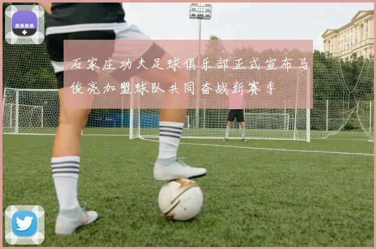 石家庄功夫足球俱乐部正式宣布马俊亮加盟球队共同奋战新赛季