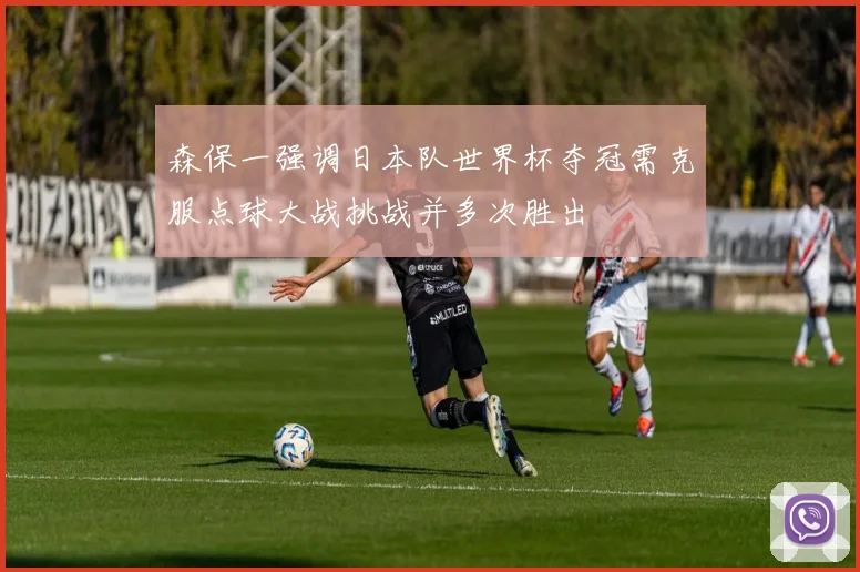 森保一强调日本队世界杯夺冠需克服点球大战挑战并多次胜出