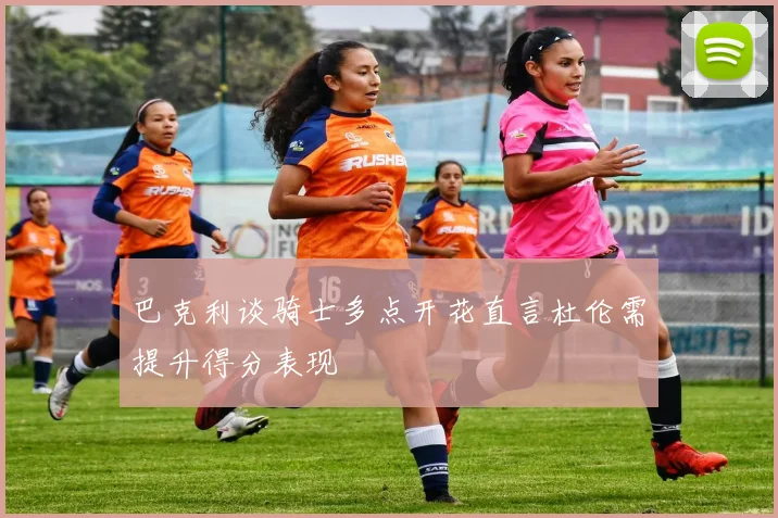 巴克利谈骑士多点开花直言杜伦需提升得分表现