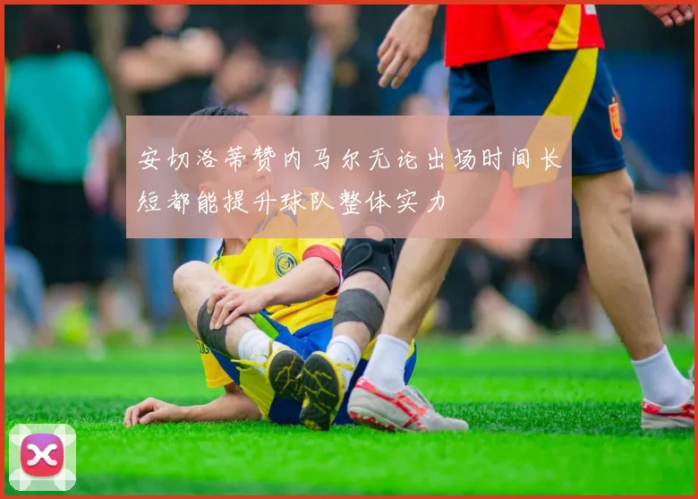 安切洛蒂赞内马尔无论出场时间长短都能提升球队整体实力