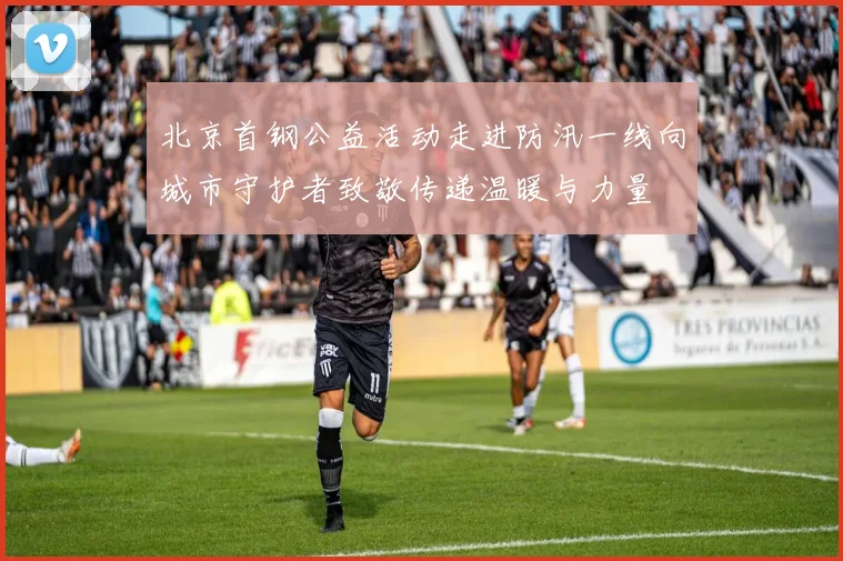 北京首钢公益活动走进防汛一线向城市守护者致敬传递温暖与力量