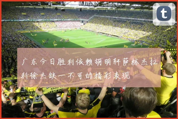 广东今日胜利依赖胡明轩萨林杰拉科徐杰缺一不可的精彩表现